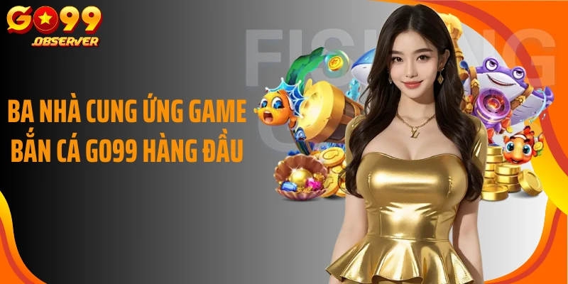 Ba nhà cung ứng game bắn cá Go99 hàng đầu