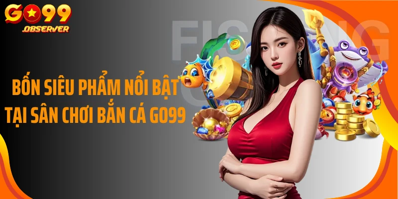 Bốn siêu phẩm nổi bật tại sân chơi bắn cá Go99