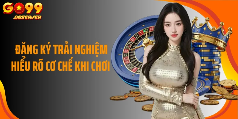 Đăng ký trải nghiệm hiểu rõ cơ chế khi chơi 