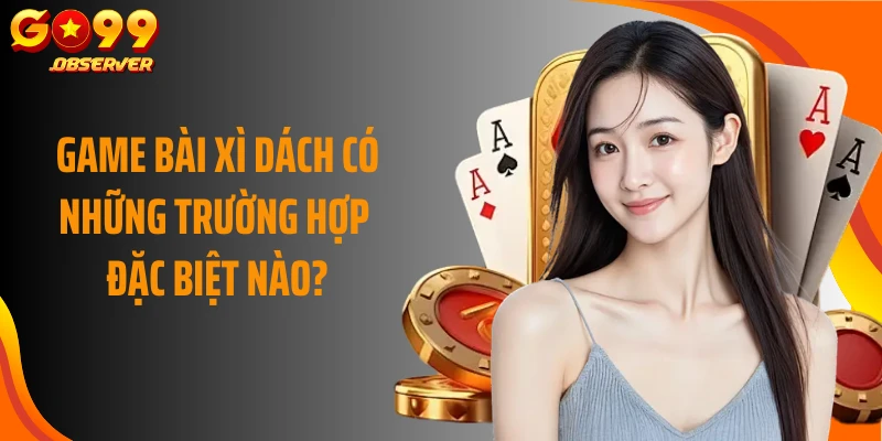 Game bài xì dách có những trường hợp đặc biệt nào?