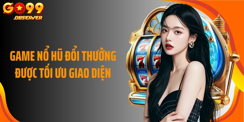 Game nổ hũ đổi thưởng được tối ưu giao diện