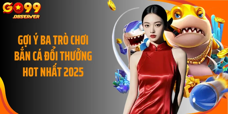 Gợi ý ba trò chơi bắn cá đổi thưởng hot nhất 2025