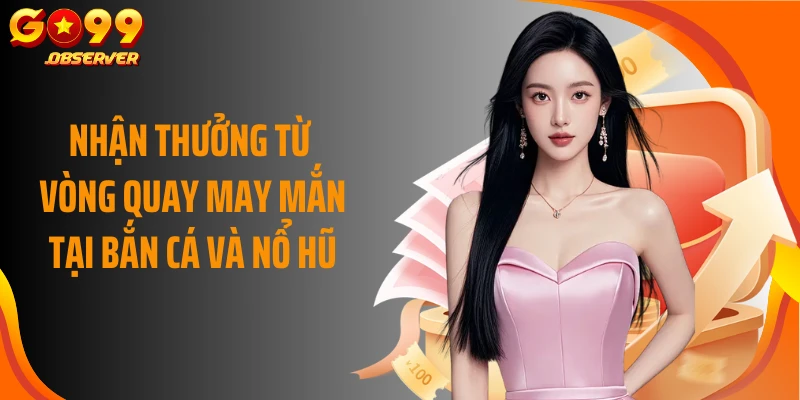 Nhận thưởng từ vòng quay may mắn tại bắn cá và nổ hũ