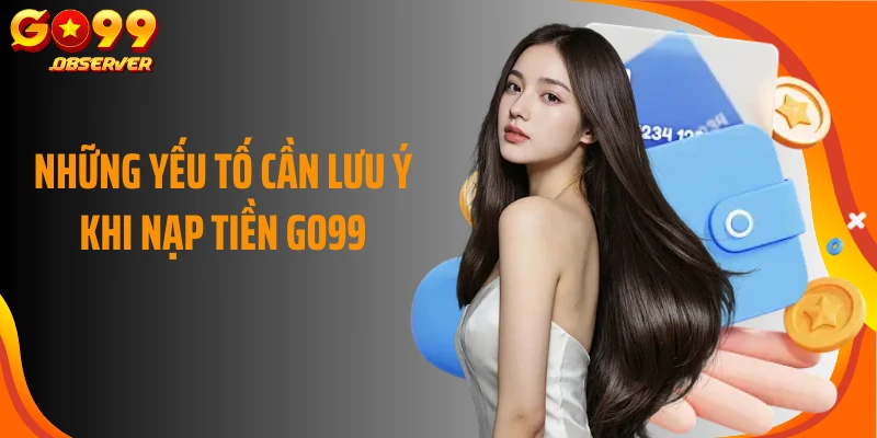 Những yếu tố cần lưu ý khi nạp tiền Go99