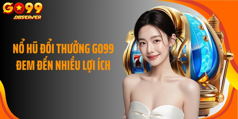 Nổ hũ đổi thưởng Go99 đem đến nhiều lợi ích