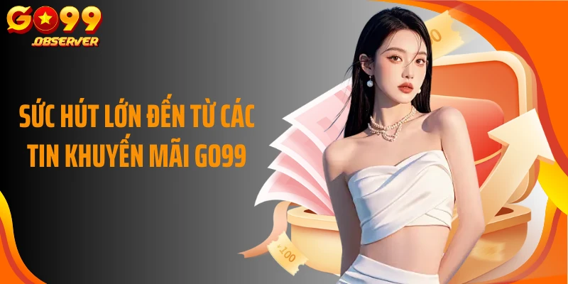 Sức hút lớn đến từ các tin khuyến mãi Go99