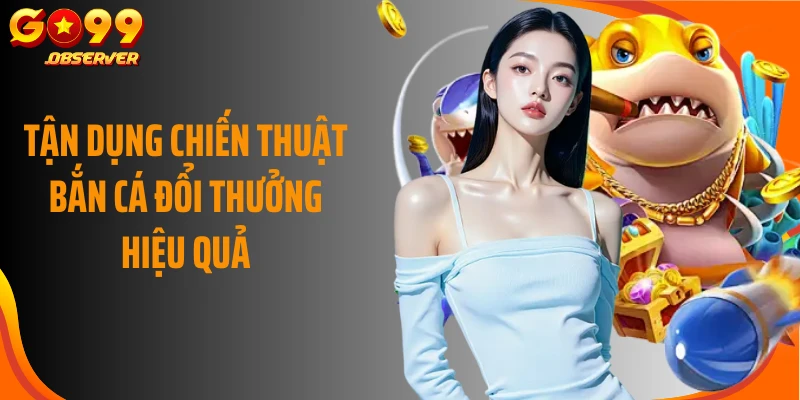 Tận dụng chiến thuật bắn cá đổi thưởng hiệu quả