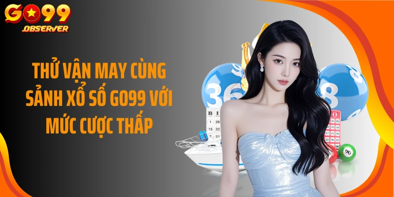 Thử vận may cùng sảnh xổ số GO99 với mức cược thấp