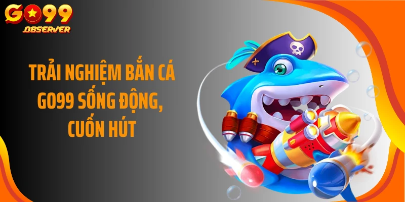 Trải nghiệm bắn cá GO99 sống động, cuốn hút