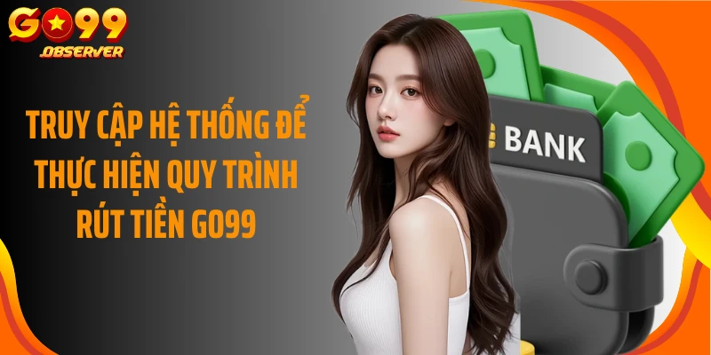 Truy cập hệ thống để thực hiện quy trình rút tiền Go99