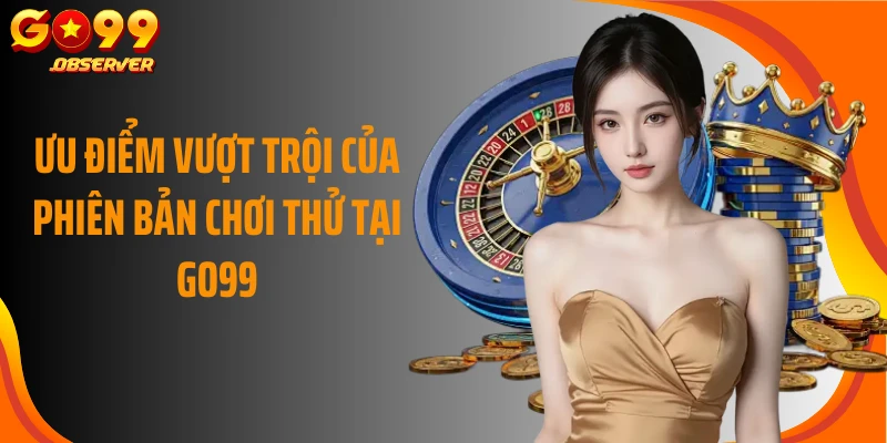 Ưu điểm vượt trội của phiên bản chơi thử tại Go99