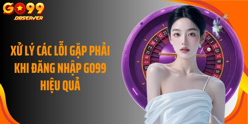 Xử lý các lỗi gặp phải khi đăng nhập Go99 hiệu quả